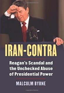 Iran-Contra: Reagan's Scandal and the Unchecked Abuse of Presidential Power - Malcolm Byrne