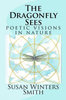 The Dragonfly Sees: Poetic Visions of Nature - Susan Winters Smith, Victoria Wright, Brandy Sue Bushey