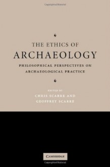 The Ethics of Archaeology: Philosophical Perspectives on Archaeological Practice - Chris Scarre, Geoffrey Scarre