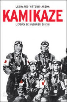 Kamikaze. L'epopea dei guerrieri suicidi - Leonardo Vittorio Arena