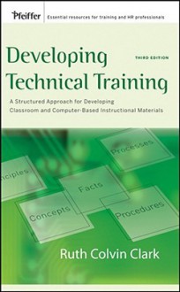 Developing Technical Training: A Structured Approach for Developing Classroom and Computer-Based Instructional Materials - Ruth Colvin Clark