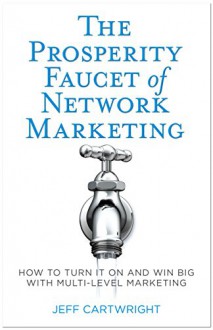 The Prosperity Faucet of Network Marketing: How to Turn it On and Win Big With Network Marketing - Jeff Cartwright