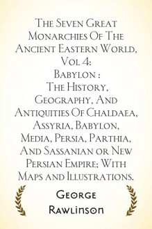 The Seven Great Monarchies Of The Ancient Eastern World, Vol 4: Babylon : The History, Geography, And Antiquities Of Chaldaea, Assyria, Babylon, Media, ... Empire; With Maps and Illustrations. - George Rawlinson