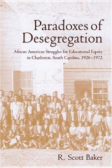 Paradoxes of Desegregation: African American Struggles for Educational Equity in Charleston, South Carolina, 1926-1972 - R. Scott Baker