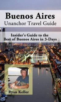 Buenos Aires Travel Guide - Insider's Guide to the Best of Buenos Aires in 3-Days - Ryan Keller, Unanchor .com