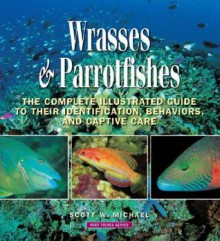 Wrasses & Parrotfishes: The Complete Illustrated Guide to Their Identification, Behaviors, and Captive Care - Scott W. Michael