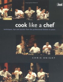 Cook Like a Chef: Techniques, Tips and Secrets from the Professional Kitchen to Yours - Chris Knight