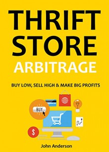 THRIFT STORE ARBITRAGE: BUY LOW, SELL HIGH, MAKE BIG PROFITS - John Anderson