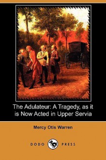 The Adulateur: A Tragedy, as it is Now Acted in Upper Servia - Mercy Otis Warren