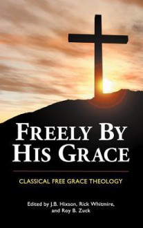 Freely by His Grace: Classical Free Grace Theology - J.B. Hixson, Rick Whitmire, Roy B. Zuck