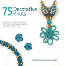 75 Decorative Knots: A Directory of Knots and Knotting Techniques Plus Exquisite Jewellery Projects to Make and Wear - Laura Williams