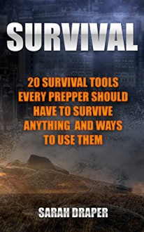 Survival: 20 Survival Tools Every Prepper Should Have To Survive Anything And Ways To Use Them: (Survival Guide for Beginners, Survival Guide, Survival ... EMP Survival books, EMP Survival Novels) - Sarah Draper