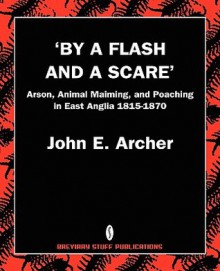 By a Flash and a Scare, Arson, Animal Maiming, and Poaching in East Anglia 1815-1870 - John Archer