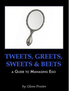 Tweets, Greets, Sweets & Beets a Guide to Managing Ego - Glenn Proctor, Joy Carlson