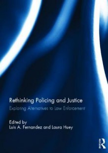 Rethinking Policing and Justice: Exploring Alternatives to Law Enforcement - Luis Fernandez, Laura Huey