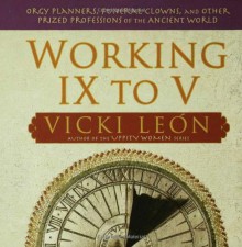 Working IX to V: Orgy Planners, Funeral Clowns, and Other Prized Professions of the Ancient World - Vicki León