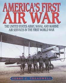 America's First Air War: The United States Army, Naval and Marine Air Services In the First World War - Terry C. Treadwell