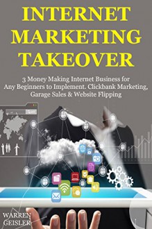 Internet Marketing Takeover: 3 Money Making Internet Business for Any Beginners to Implement. Clickbank Marketing, Garage Sales & Website Flipping - Warren Geisler