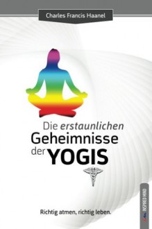 Die erstaunlichen Geheimnisse der Yogis (German Edition) - Charles Haanel, Helmar Rudolph