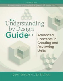 The Understanding by Design Guide to Advanced Concepts in Creating and Reviewing Units - Grant P. Wiggins, Jay McTighe