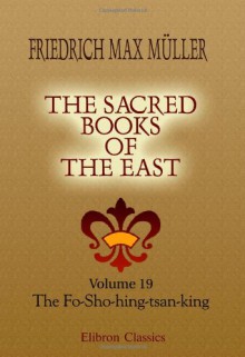 The Sacred Books of the East: Volume 19. The Fo-Sho-hing-tsan-king. A life of Buddha by Asvaghosha Bodhisattva. Translated from Sanskrit into Chinese by Dharmaraksha, A. D. 420 - Friedrich Max Müller