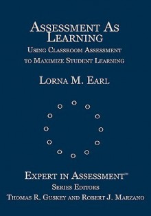 Assessment as Learning: Using Classroom Assessment to Maximize Student Learning - Lorna Earl