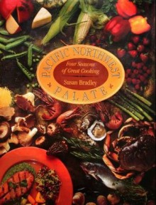 Pacific Northwest Palate: Four Seasons Of Great Cooking - Susan Bradley