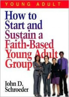 How to Start and Sustain a Faith-Based Young Adult Group - John D. Schroeder