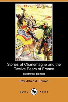 Stories of Charlemagne and the Twelve Peers of France (Illustrated Edition) (Dodo Press) - Alfred J. Church, George Morrow