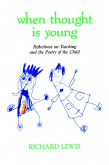 When Thought is Young: Reflections on Teaching and the Poetry of the Child - Richard Lewis