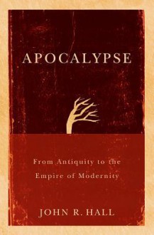 Apocalypse: From Antiquity to the Empire of Modernity - John Hall