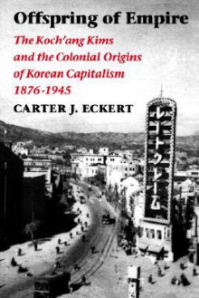 Offspring of Empire: The Koch'ang Kims and the Colonial Origins of Korean Capitalism, 1876-1945 - Carter J. Eckert