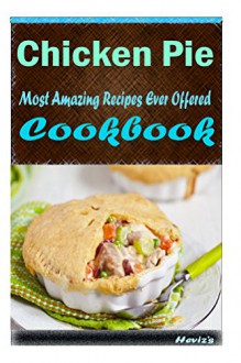 Chicken Pie 101. Delicious, Nutritious, Low Budget, Mouth Watering Cookbook - Heviz's