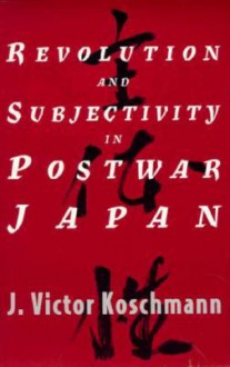 Revolution and Subjectivity in Postwar Japan - J. Victor Koschmann