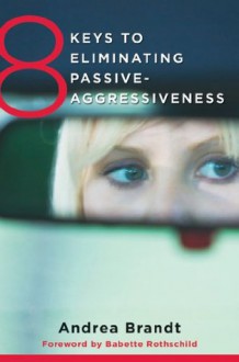 8 Keys to Eliminating Passive-Aggressiveness (8 Keys to Mental Health) - Andrea Brandt, Babette Rothschild