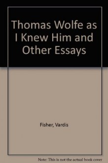 Thomas Wolfe as I Knew Him and Other Essays - Vardis Fisher