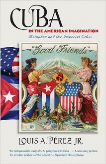 Cuba in the American Imagination: Metaphor and the Imperial Ethos - Louis A. Pérez Jr.