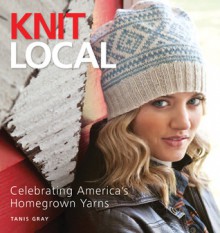 Knit Local: Celebrating America's Homegrown Yarns - Tanis Gray