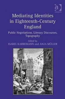 Mediating Identities in Eighteenth-Century England: Public Negotiations, Literary Discourses, Topography - Anja Müller