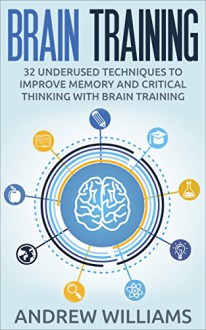 Brain Training: 32 Underused Techniques to Improve Memory and Critical Thinking with Brain Training (Improve your learning Book 1) - Andrew Williams