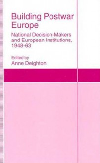 Building Postwar Europe: National Decision-Makers and European Institutions, 1948-63 - Anne Deighton