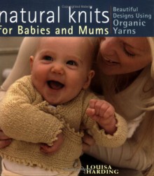 Natural Knits for Babies and Mums: Beautiful Designs using Organic Yarns - Louisa Harding