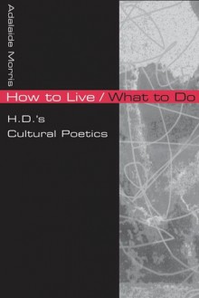 How to Live/What to Do: H.D.'S CULTURAL POETICS - Adalaide Morris