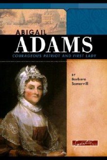 Abigail Adams: Courageous Patriot and First Lady - Barbara A. Somervill