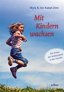 Mit Kindern wachsen: Die Praxis der Achtsamkeit in der Familie - Myla Kabat-Zinn, Jon Kabat-Zinn, Mike Kauschke