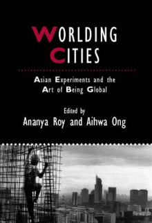 Worlding Cities: Asian Experiments and the Art of Being Global (Studies in Urban and Social Change) - Ananya Roy, Aihwa Ong