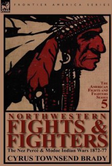 Northwestern Fights & Fighters: The Nez Perc & Modoc Indian Wars 1872-77 - Cyrus Townsend Brady