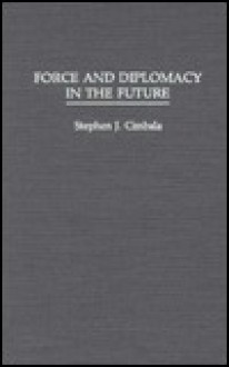 Force and Diplomacy in the Future - Stephen J. Cimbala