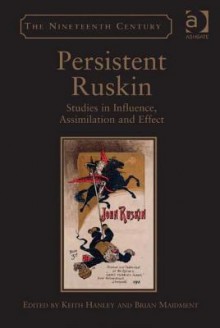 Persistent Ruskin: Studies in Influence, Assimilation and Effect - Keith Hanley