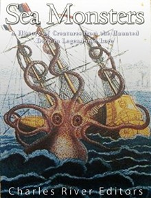 Sea Monsters: A History of Creatures from the Haunted Deep in Legend and Lore - Charles River Editors